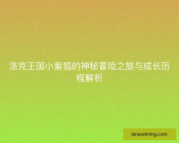 洛克王国小紫狐的神秘冒险之旅与成长历程解析