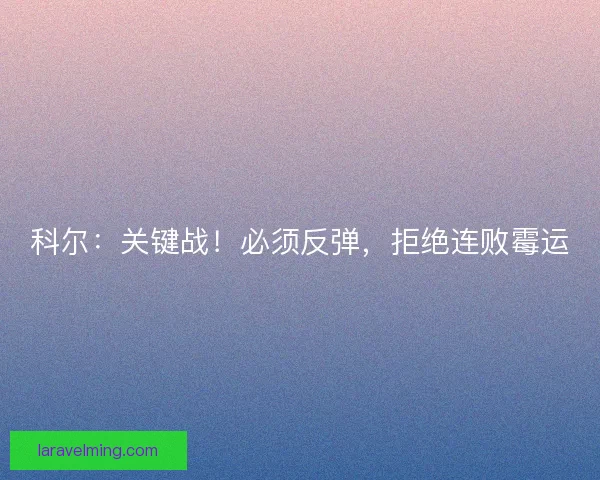 科尔：关键战！必须反弹，拒绝连败霉运