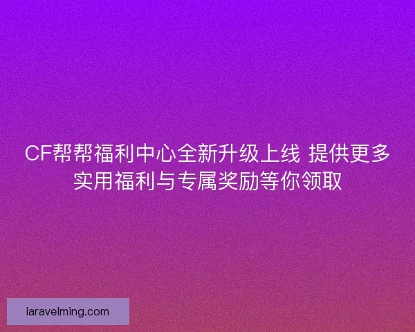 CF帮帮福利中心全新升级上线 提供更多实用福利与专属奖励等你领取