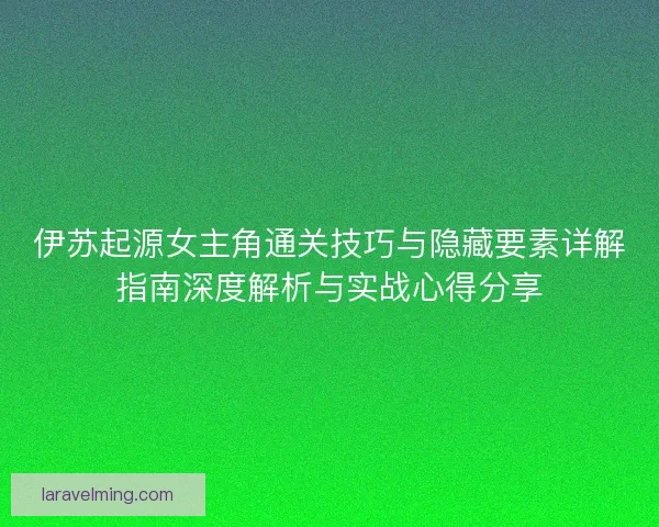 伊苏起源女主角通关技巧与隐藏要素详解指南深度解析与实战心得分享