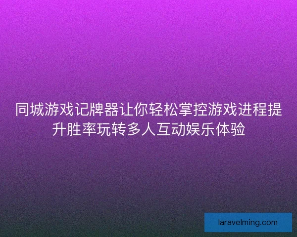 同城游戏记牌器让你轻松掌控游戏进程提升胜率玩转多人互动娱乐体验