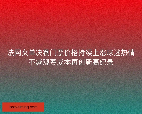 法网女单决赛门票价格持续上涨球迷热情不减观赛成本再创新高纪录