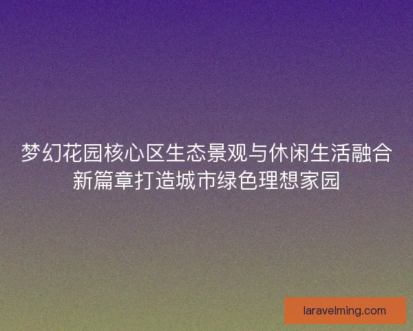 梦幻花园核心区生态景观与休闲生活融合新篇章打造城市绿色理想家园