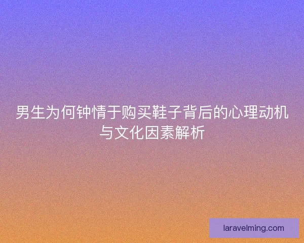 男生为何钟情于购买鞋子背后的心理动机与文化因素解析